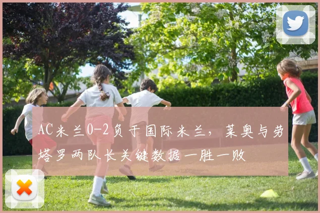 AC米兰0-2负于国际米兰，莱奥与劳塔罗两队长关键数据一胜一败