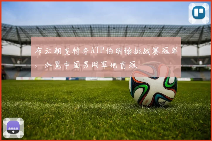 布云朝克特夺ATP伯明翰挑战赛冠军,加冕中国男网草地首冠