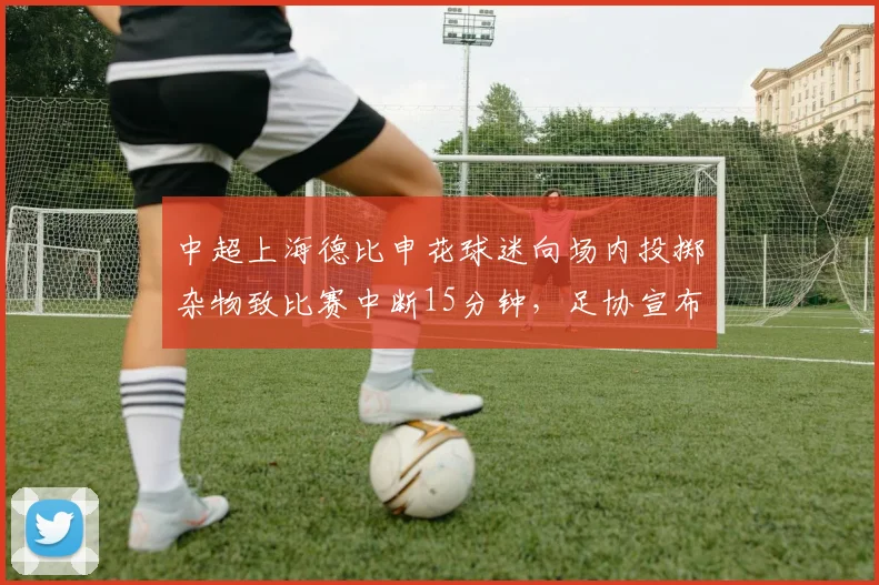 中超上海德比申花球迷向场内投掷杂物致比赛中断15分钟,足协宣布对申花主场处罚扣分