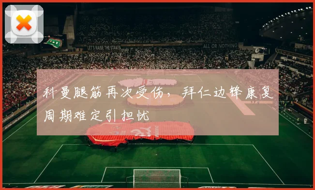 科曼腿筋再次受伤,拜仁边锋康复周期难定引担忧