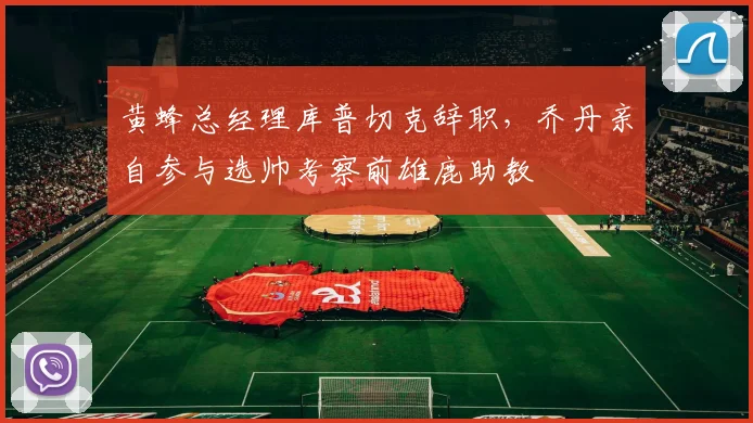 黄蜂总经理库普切克辞职，乔丹亲自参与选帅考察前雄鹿助教