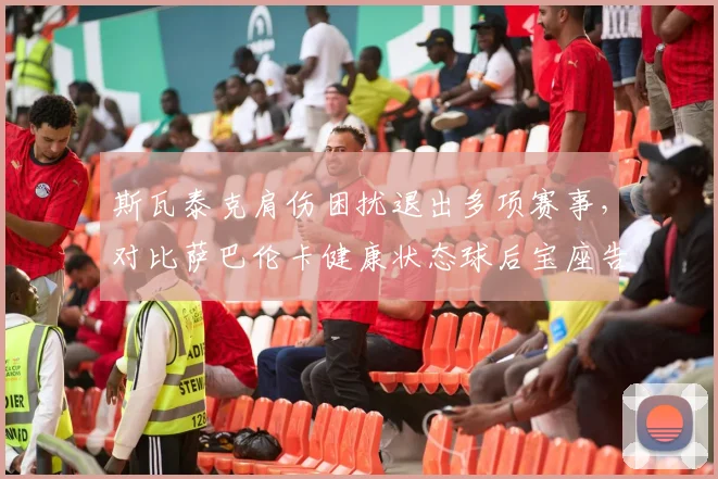 斯瓦泰克肩伤困扰退出多项赛事,对比萨巴伦卡健康状态球后宝座告急?