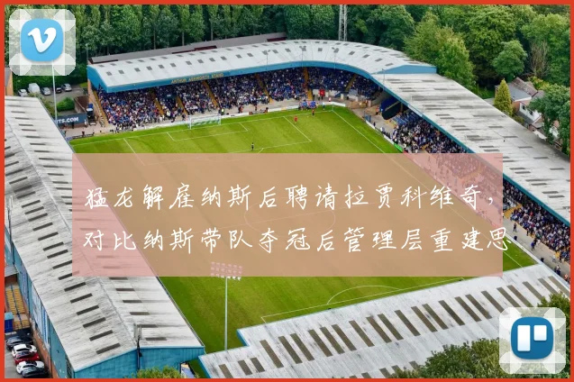 猛龙解雇纳斯后聘请拉贾科维奇,对比纳斯带队夺冠后管理层重建思路转变
