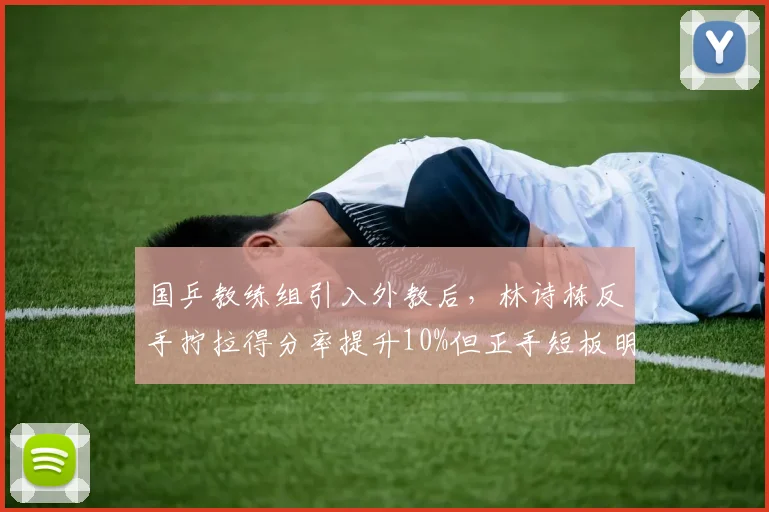 国乒教练组引入外教后，林诗栋反手拧拉得分率提升10%但正手短板明显