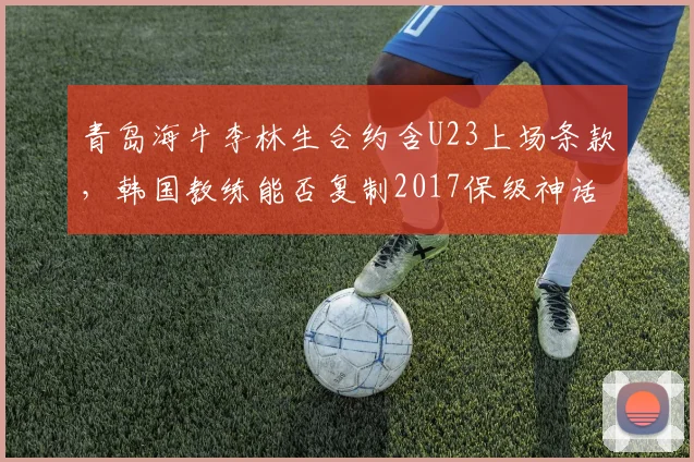 青岛海牛李林生合约含U23上场条款，韩国教练能否复制2017保级神话？