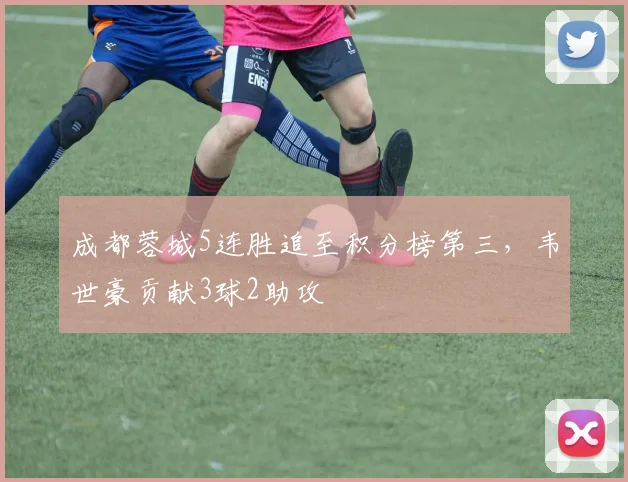 成都蓉城5连胜追至积分榜第三,韦世豪贡献3球2助攻