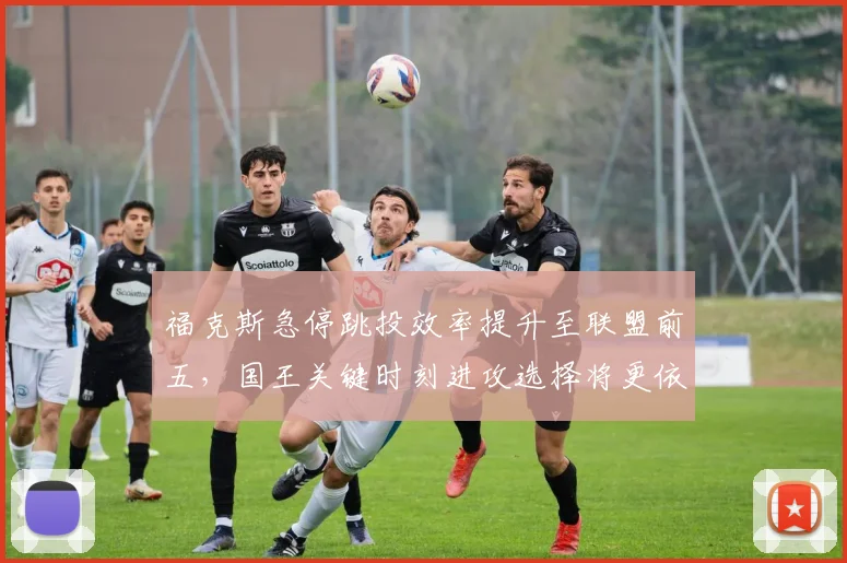 福克斯急停跳投效率提升至联盟前五,国王关键时刻进攻选择将更依赖其个人能力。