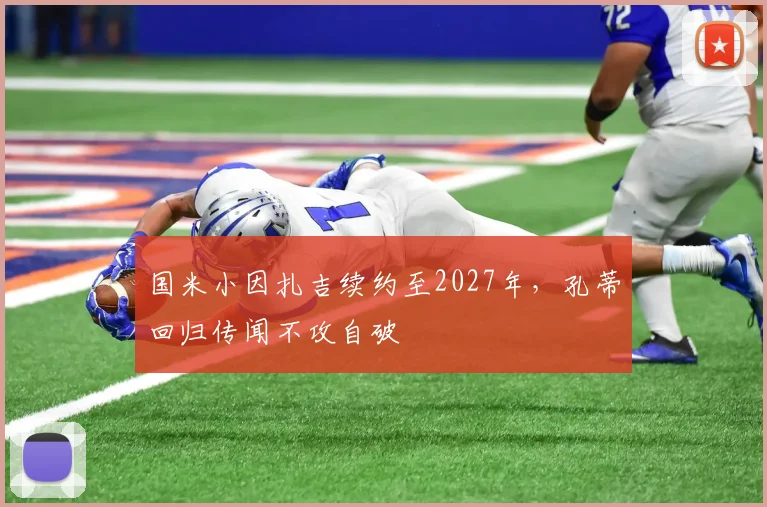 国米小因扎吉续约至2027年,孔蒂回归传闻不攻自破