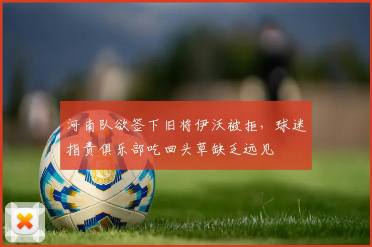 河南队欲签下旧将伊沃被拒，球迷指责俱乐部吃回头草缺乏远见